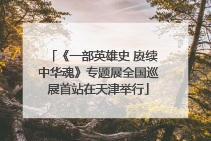 《一部英雄史 赓续中华魂》专题展全国巡展首站在天津举行