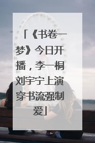 《书卷一梦》今日开播，李一桐刘宇宁上演穿书流强制爱
