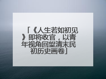 《人生若如初见》即将收官，以青年视角回望清末民初历史画卷