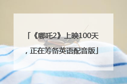 《哪吒2》上映100天，正在筹备英语配音版