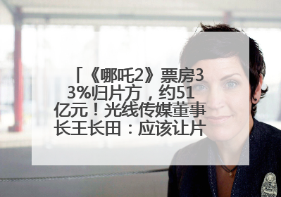 《哪吒2》票房33%归片方，约51亿元！光线传媒董事长王长田：应该让片方得到更多