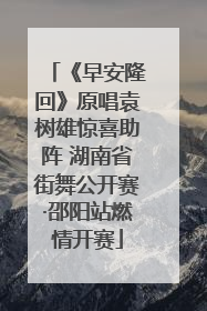 《早安隆回》原唱袁树雄惊喜助阵 湖南省街舞公开赛·邵阳站燃情开赛