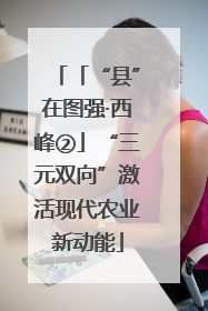 「“县”在图强·西峰②」“三元双向”激活现代农业新动能