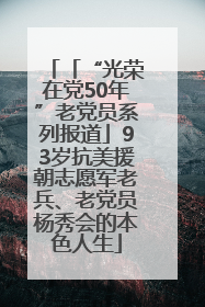 「“光荣在党50年”老党员系列报道」93岁抗美援朝志愿军老兵、老党员杨秀会的本色人生