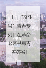 「“奋斗号”青春专列」在革命老区书写青春答卷
