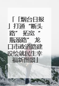 「烟台日报」打通“断头路” 拓宽“瓶颈路” 龙口市政道路建设绘就民生幸福新图景