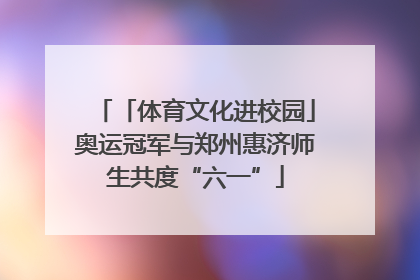 「体育文化进校园」奥运冠军与郑州惠济师生共度“六一”
