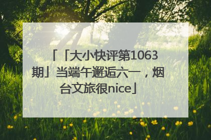 「大小快评第1063期」当端午邂逅六一，烟台文旅很nice