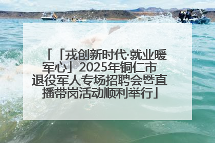 「戎创新时代·就业暖军心」2025年铜仁市退役军人专场招聘会暨直播带岗活动顺利举行