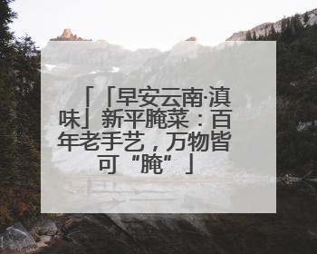「早安云南·滇味」新平腌菜：百年老手艺，万物皆可“腌”
