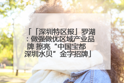 「深圳特区报」罗湖：做强做优区域产业品牌 擦亮“中国宝都 深圳水贝”金字招牌