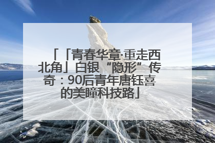 「青春华章·重走西北角」白银“隐形”传奇：90后青年唐钰喜的美瞳科技路