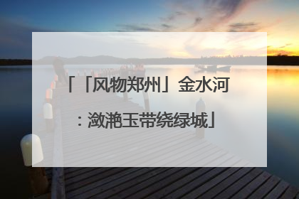 「风物郑州」金水河：潋滟玉带绕绿城