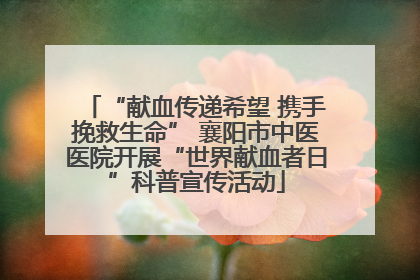 “献血传递希望 携手挽救生命” 襄阳市中医医院开展“世界献血者日”科普宣传活动