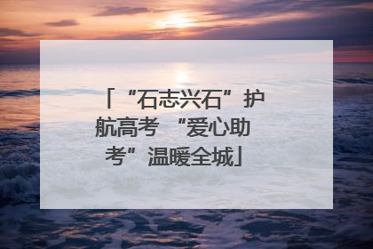 “石志兴石”护航高考 “爱心助考”温暖全城