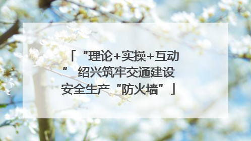 “理论+实操+互动” 绍兴筑牢交通建设安全生产“防火墙”
