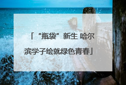 “瓶袋”新生 哈尔滨学子绘就绿色青春