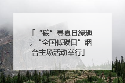 “碳”寻夏日绿趣，“全国低碳日”烟台主场活动举行