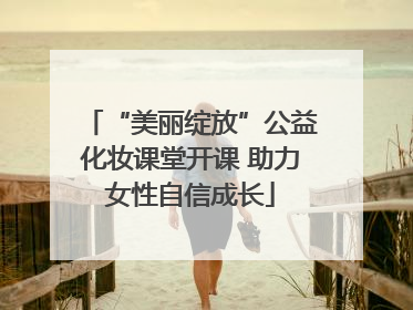 “美丽绽放”公益化妆课堂开课 助力女性自信成长