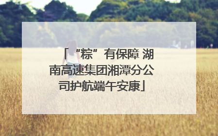 “粽”有保障 湖南高速集团湘潭分公司护航端午安康