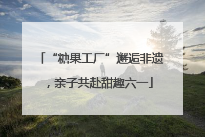 “糖果工厂”邂逅非遗，亲子共赴甜趣六一