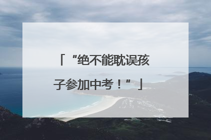 “绝不能耽误孩子参加中考！”