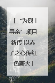 “为烈士寻亲”项目新传 以赤子之心传红色薪火
