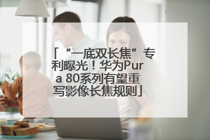 “一底双长焦”专利曝光！华为Pura 80系列有望重写影像长焦规则