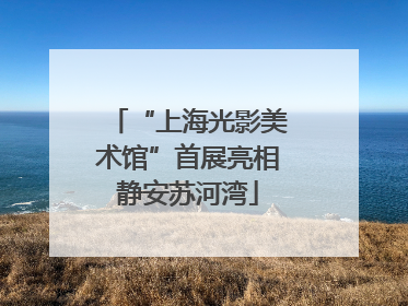 “上海光影美术馆”首展亮相静安苏河湾