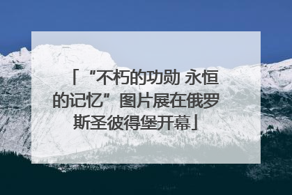 “不朽的功勋 永恒的记忆”图片展在俄罗斯圣彼得堡开幕