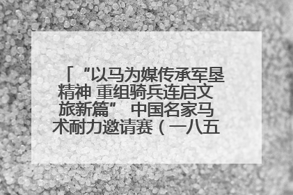 “以马为媒传承军垦精神 重组骑兵连启文旅新篇” 中国名家马术耐力邀请赛（一八五团站）暨重启骑兵连活动正式启动