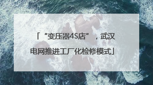 “变压器4S店”，武汉电网推进工厂化检修模式