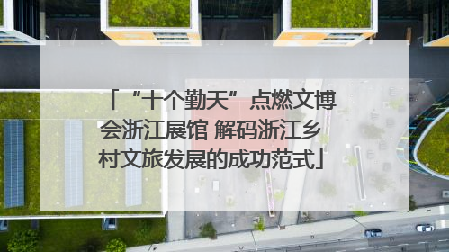 “十个勤天”点燃文博会浙江展馆 解码浙江乡村文旅发展的成功范式