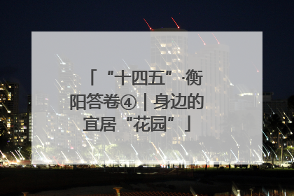 “十四五”·衡阳答卷④｜身边的宜居“花园”