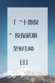 “十惠保”投保延期至9月30日