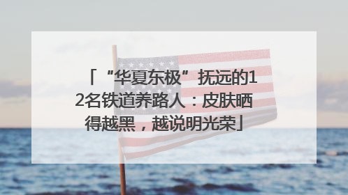 “华夏东极”抚远的12名铁道养路人：皮肤晒得越黑，越说明光荣