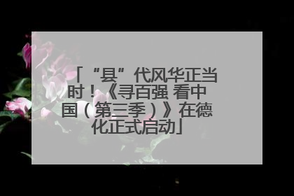 “县”代风华正当时！《寻百强 看中国（第三季）》在德化正式启动