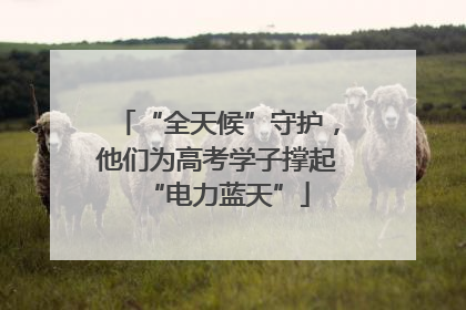 “全天候”守护，他们为高考学子撑起“电力蓝天”