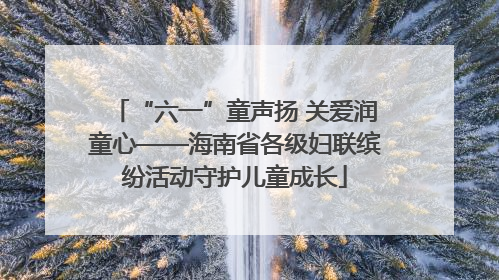 “六一”童声扬 关爱润童心——海南省各级妇联缤纷活动守护儿童成长