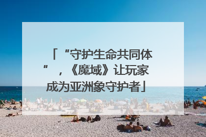 “守护生命共同体”，《魔域》让玩家成为亚洲象守护者