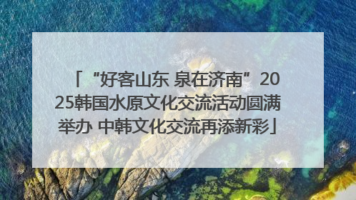 “好客山东 泉在济南”2025韩国水原文化交流活动圆满举办 中韩文化交流再添新彩