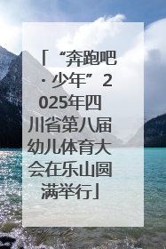 “奔跑吧・少年”2025年四川省第八届幼儿体育大会在乐山圆满举行