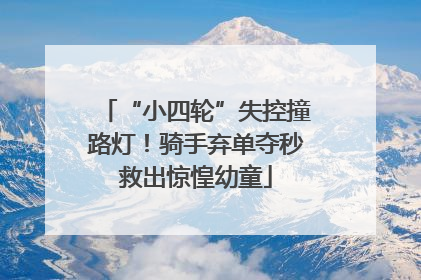 “小四轮”失控撞路灯！骑手弃单夺秒救出惊惶幼童