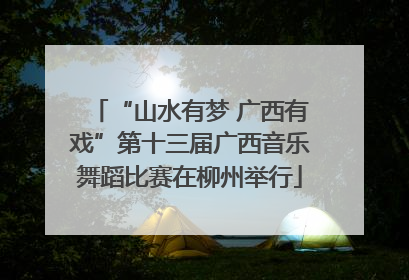 “山水有梦 广西有戏”第十三届广西音乐舞蹈比赛在柳州举行