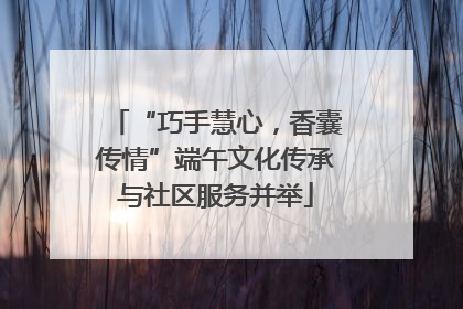 “巧手慧心，香囊传情”端午文化传承与社区服务并举