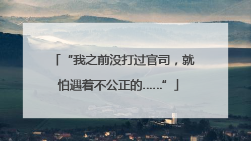 “我之前没打过官司，就怕遇着不公正的……”