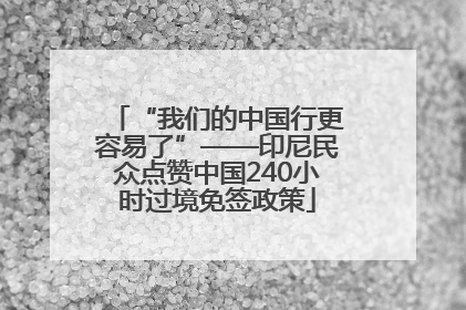 “我们的中国行更容易了”——印尼民众点赞中国240小时过境免签政策