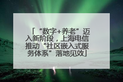 “数字+养老”迈入新阶段，上海电信推动“社区嵌入式服务体系”落地见效