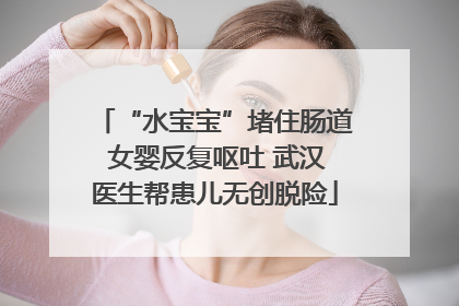“水宝宝”堵住肠道 女婴反复呕吐 武汉医生帮患儿无创脱险