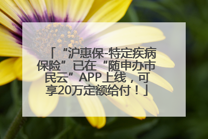 “沪惠保-特定疾病保险”已在“随申办市民云”APP上线，可享20万定额给付！